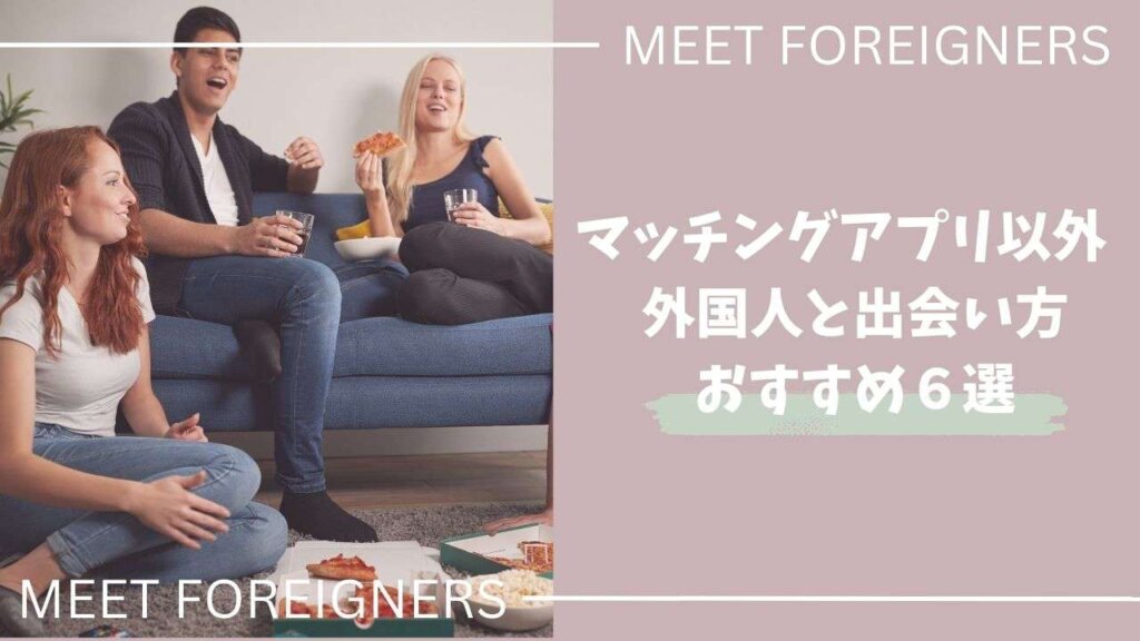 日本在住の外国人と出会う方法６選！【マッチングアプリ以外】