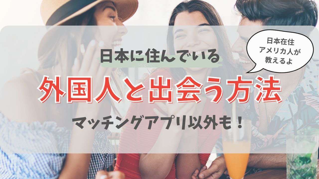日本在住の外国人と出会う方法（マッチングアプリ以外にも）